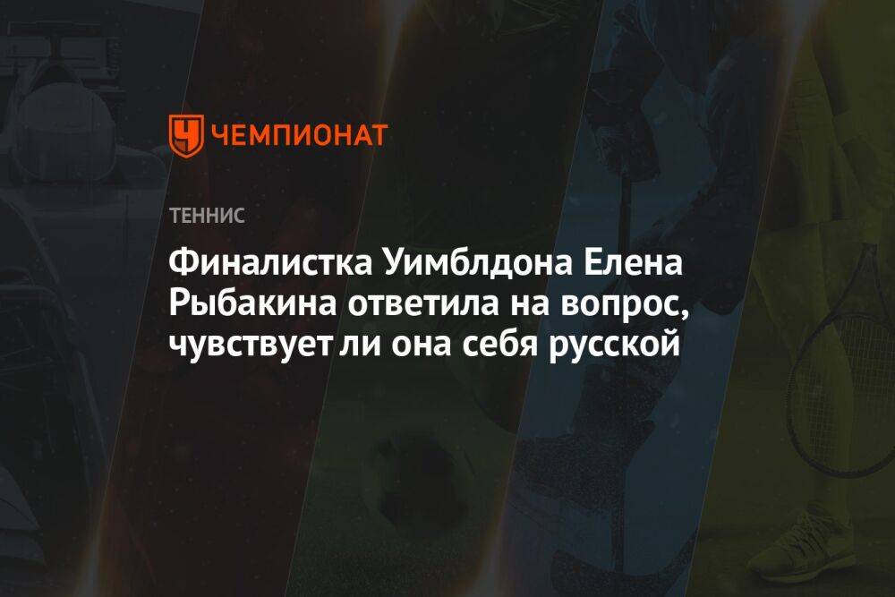 Финалистка Уимблдона Елена Рыбакина ответила на вопрос, чувствует ли она себя русской