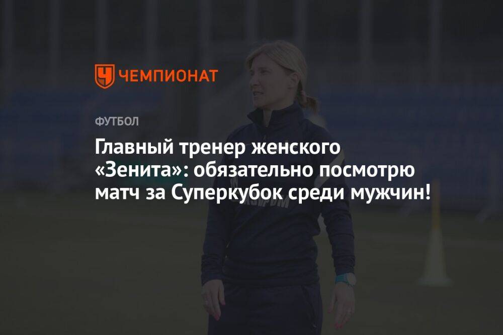 Главный тренер женского «Зенита»: обязательно посмотрю матч за Суперкубок среди мужчин!