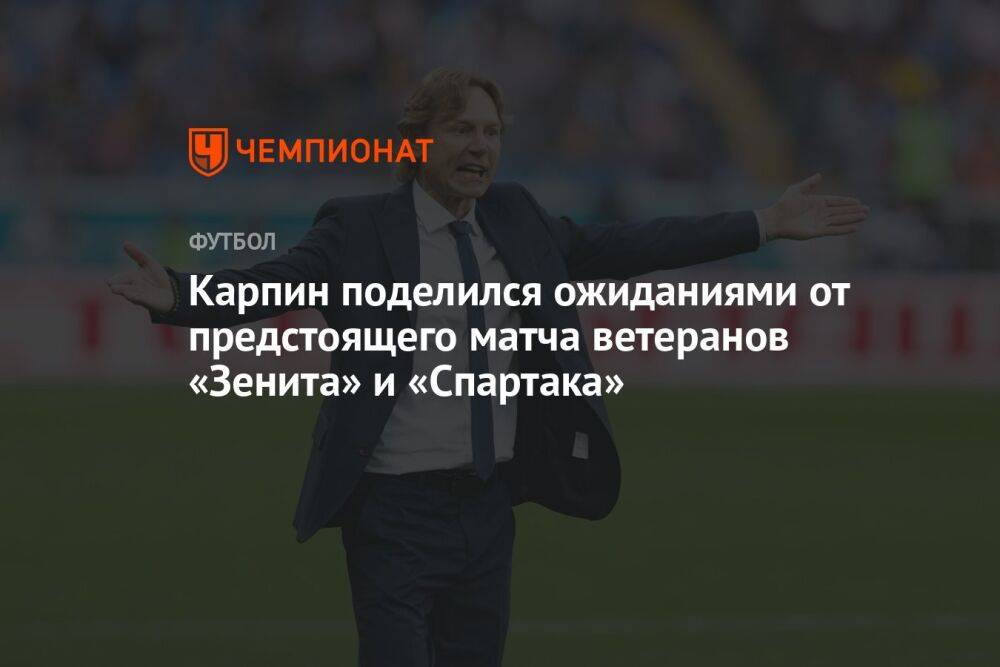 Карпин поделился ожиданиями от предстоящего матча ветеранов «Зенита» и «Спартака»