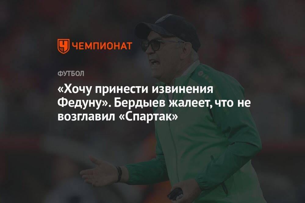 «Хочу принести извинения Федуну». Бердыев жалеет, что не возглавил «Спартак»