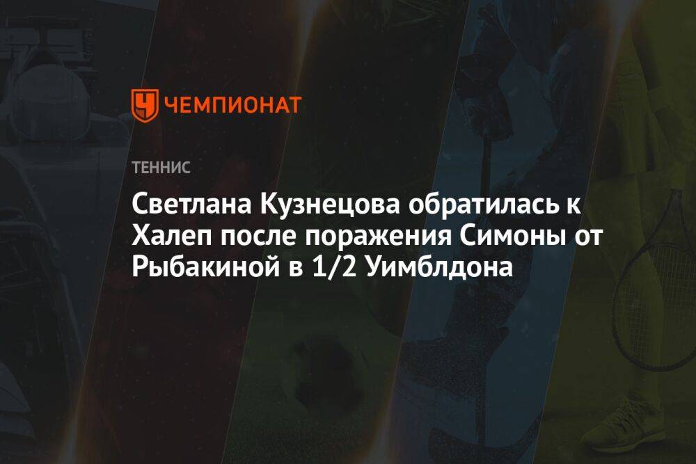 Светлана Кузнецова обратилась к Халеп после поражения Симоны от Рыбакиной в 1/2 Уимблдона