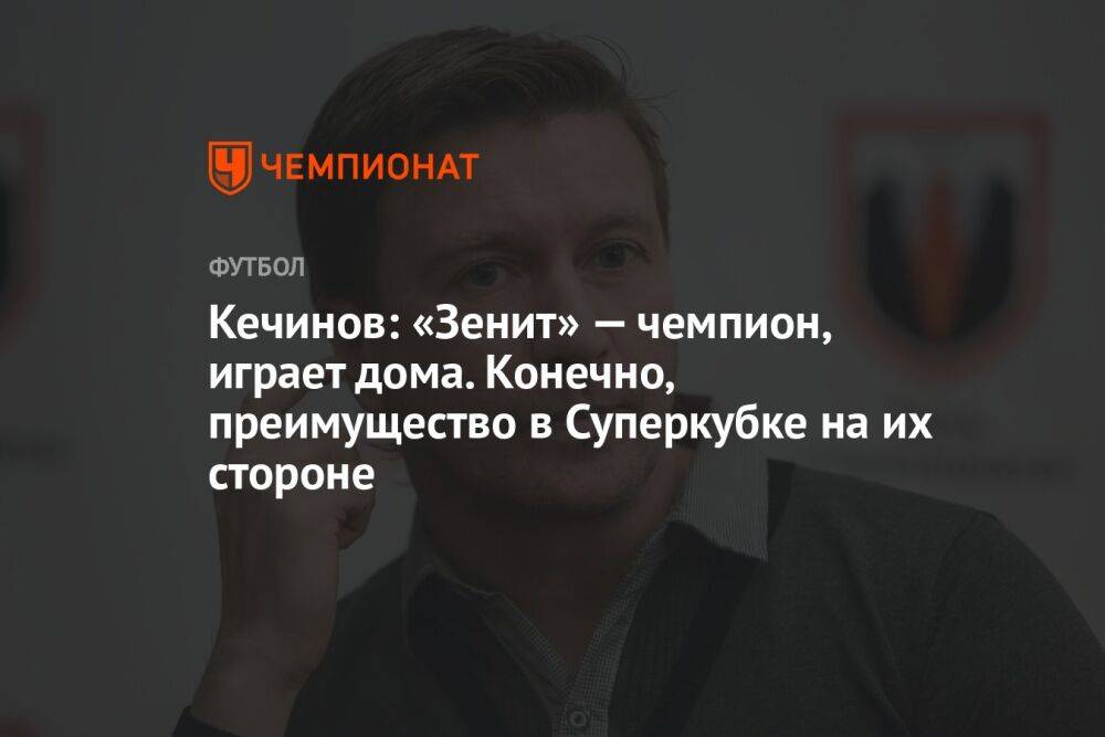 Кечинов: «Зенит» — чемпион, играет дома. Конечно, преимущество в Суперкубке на их стороне