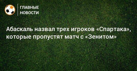 Абаскаль назвал трех игроков «Спартака», которые пропустят матч с «Зенитом»