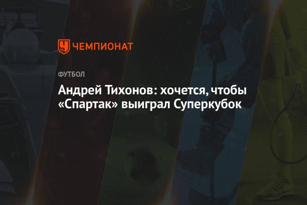 Андрей Тихонов: хочется, чтобы «Спартак» выиграл Суперкубок