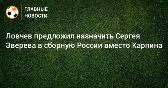 Ловчев предложил назначить Сергея Зверева в сборную России вместо Карпина