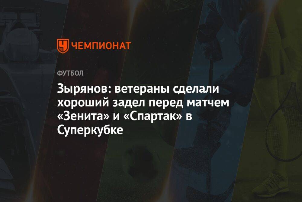 Зырянов: ветераны сделали хороший задел перед матчем «Зенита» и «Спартака» в Суперкубке