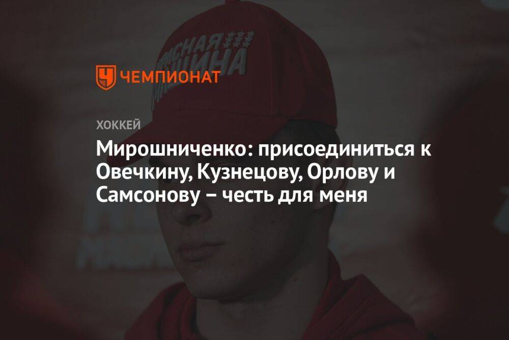 Мирошниченко: присоединиться к Овечкину, Кузнецову, Орлову и Самсонову – честь для меня