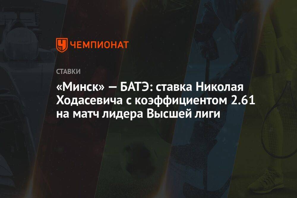 «Минск» — БАТЭ: ставка Николая Ходасевича с коэффициентом 2.61 на матч лидера Высшей лиги