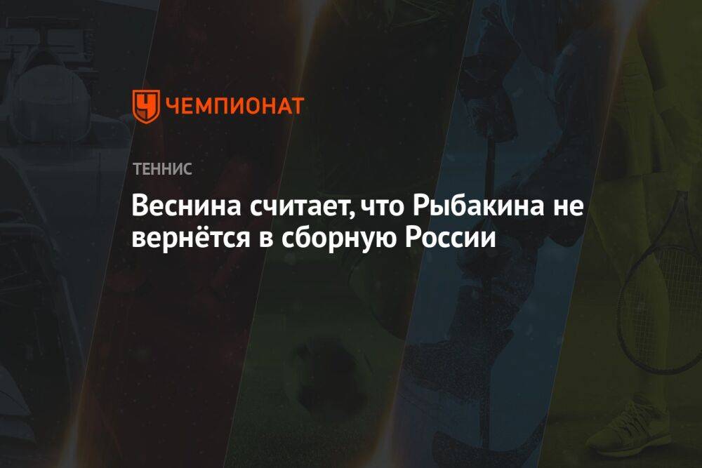 Веснина считает, что Рыбакина не вернётся в сборную России