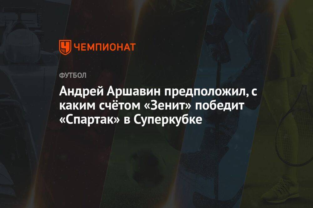 Андрей Аршавин предположил, с каким счётом «Зенит» победит «Спартак» в Суперкубке