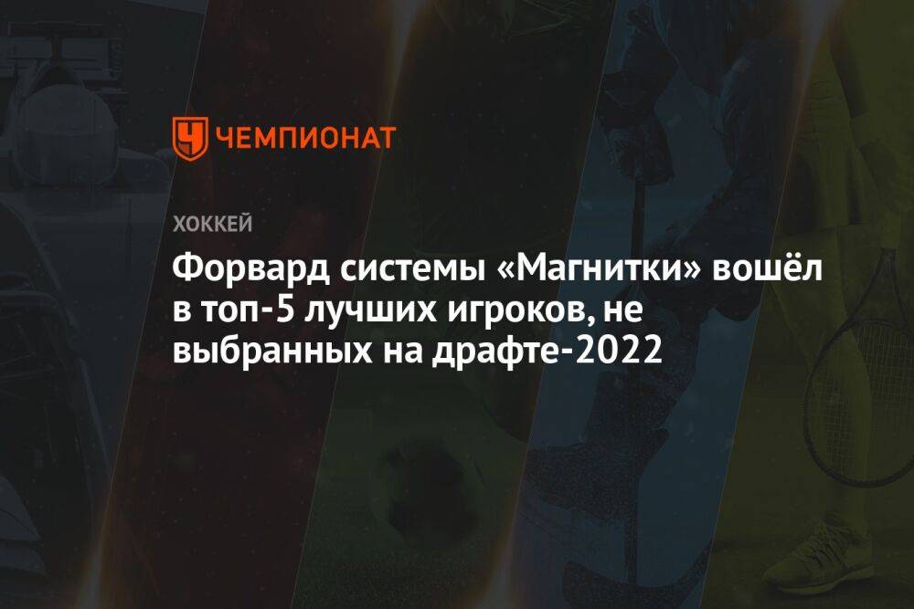 Форвард системы «Магнитки» вошёл в топ-5 лучших игроков, не выбранных на драфте-2022