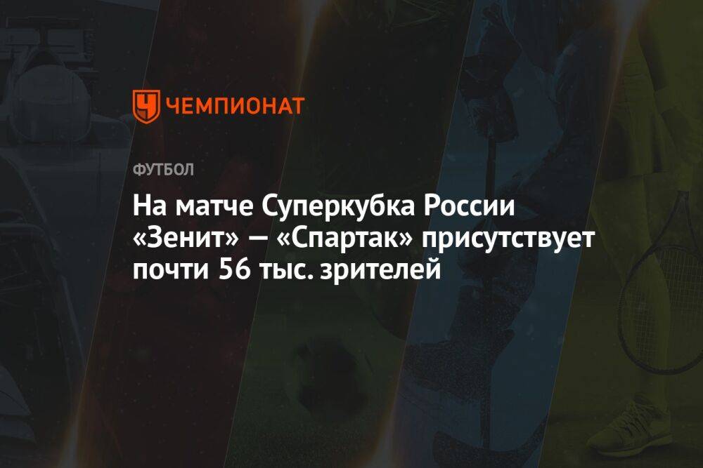 На матче Суперкубка России «Зенит» — «Спартак» присутствуют почти 56 тыс. зрителей