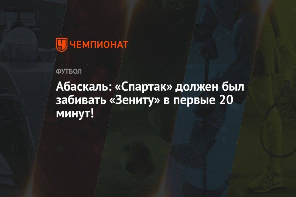 Абаскаль: «Спартак» должен был забивать «Зениту» в первые 20 минут!