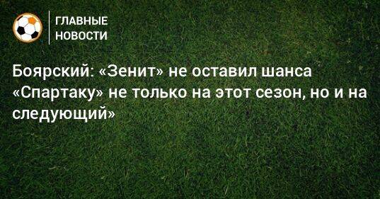 Боярский: «Зенит» не оставил шанса «Спартаку» не только на этот сезон, но и на следующий»