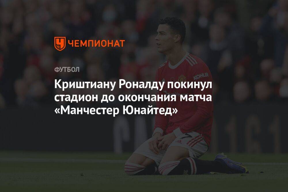 Криштиану Роналду покинул стадион до окончания матча «Манчестер Юнайтед»