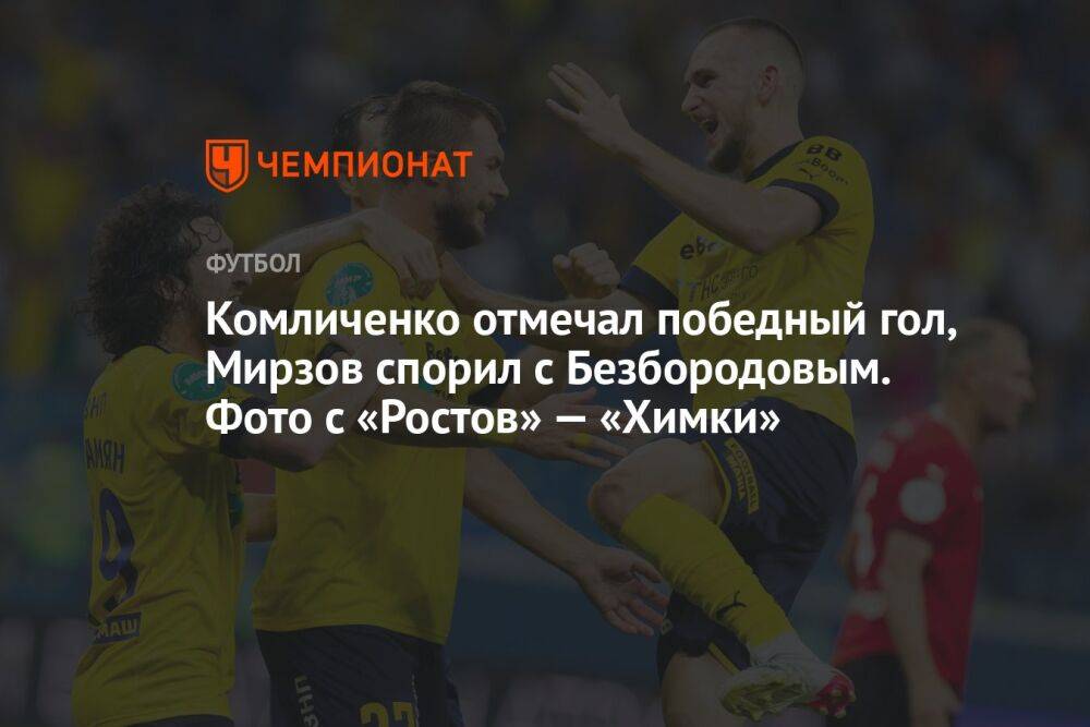 Комличенко отмечал победный гол, Мирзов спорил с Безбородовым. Фото с «Ростов» — «Химки»