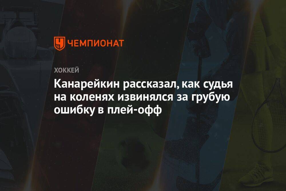 Канарейкин рассказал, как судья на коленях извинялся за грубую ошибку в плей-офф