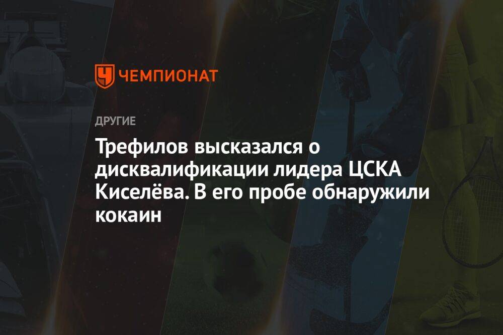 Трефилов высказался о дисквалификации лидера ЦСКА Киселёва. В его пробе обнаружили кокаин