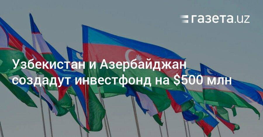 Узбекистан и Азербайджан создадут инвестфонд на $500 млн