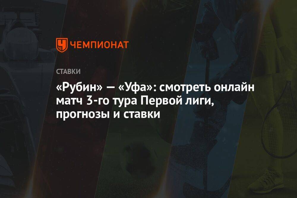 «Рубин» — «Уфа»: смотреть онлайн матч 3-го тура Первой лиги, прогнозы и ставки
