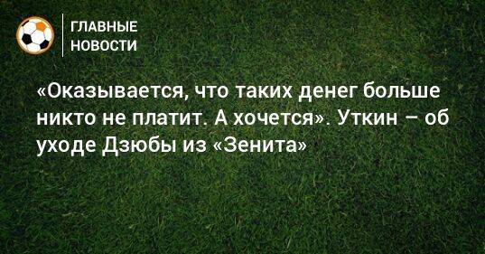 «Оказывается, что таких денег больше никто не платит. А хочется». Уткин – об уходе Дзюбы из «Зенита»