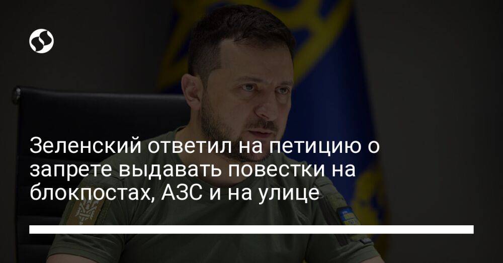 Зеленский ответил на петицию о запрете выдавать повестки на блокпостах, АЗС и на улице