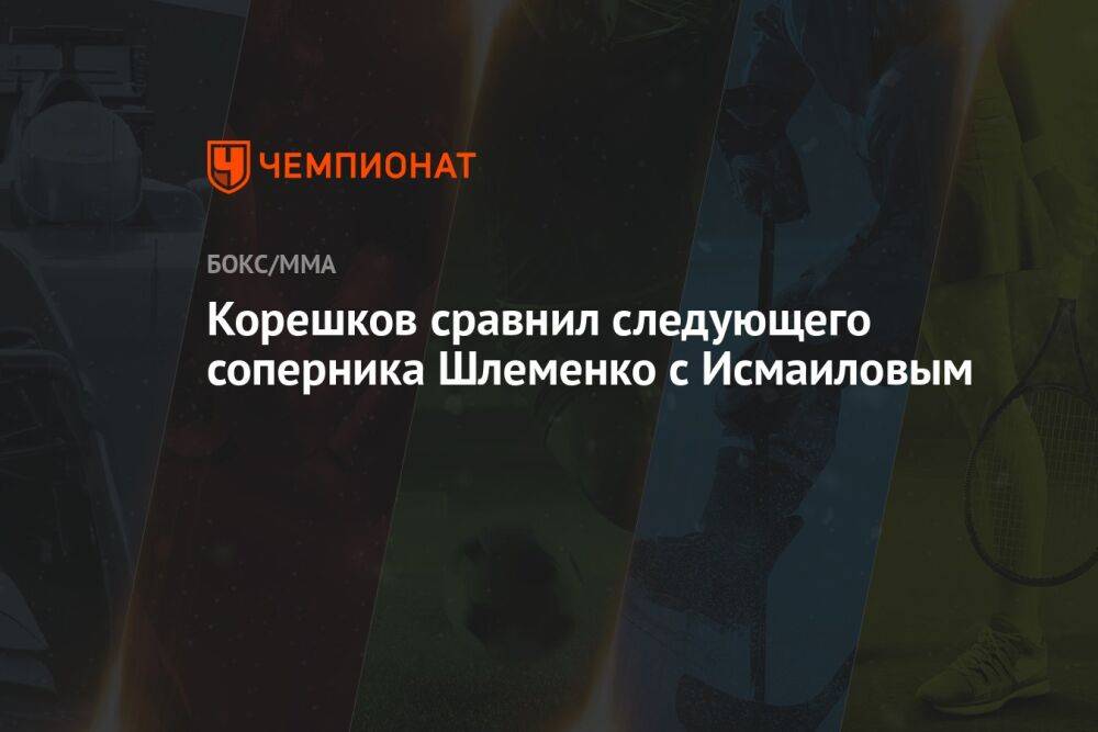 Корешков сравнил следующего соперника Шлеменко с Исмаиловым