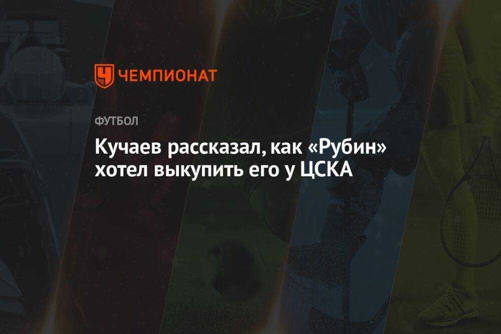 Кучаев рассказал, как «Рубин» хотел выкупить его у ЦСКА