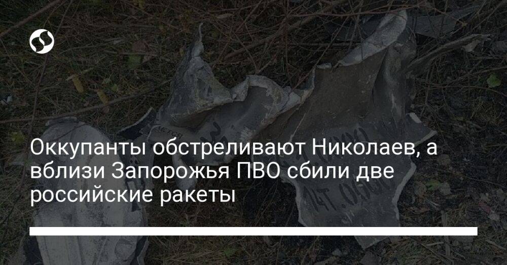 Оккупанты обстреливают Николаев, а вблизи Запорожья ПВО сбили две российские ракеты