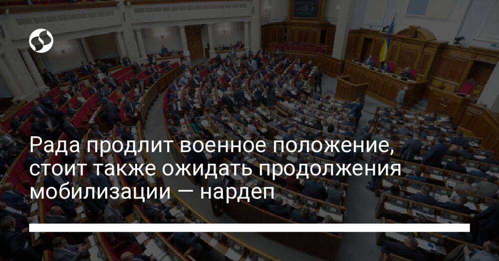 Рада продлит военное положение, стоит также ожидать продолжения мобилизации — нардеп