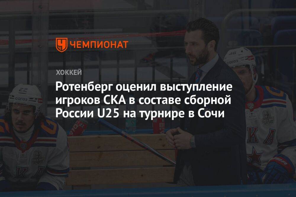 Ротенберг оценил выступление игроков СКА в составе сборной России U25 на турнире в Сочи