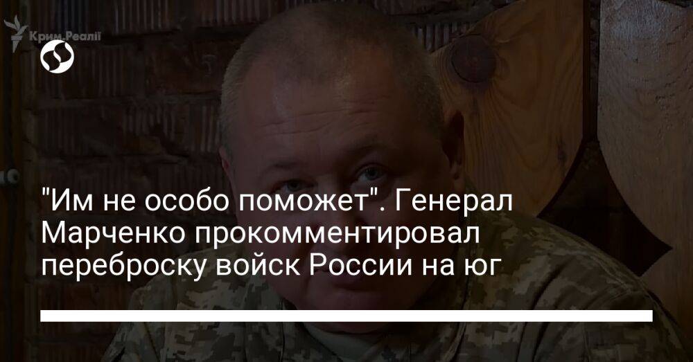 "Им не особо поможет". Генерал Марченко прокомментировал переброску войск России на юг