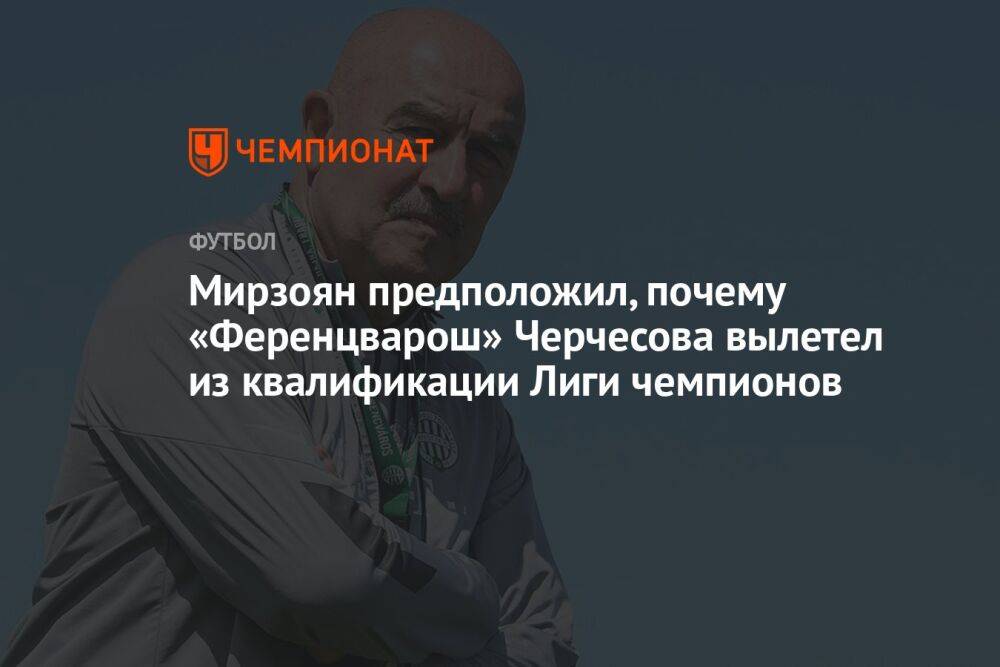 Мирзоян предположил, почему «Ференцварош» Черчесова вылетел из квалификации Лиги чемпионов