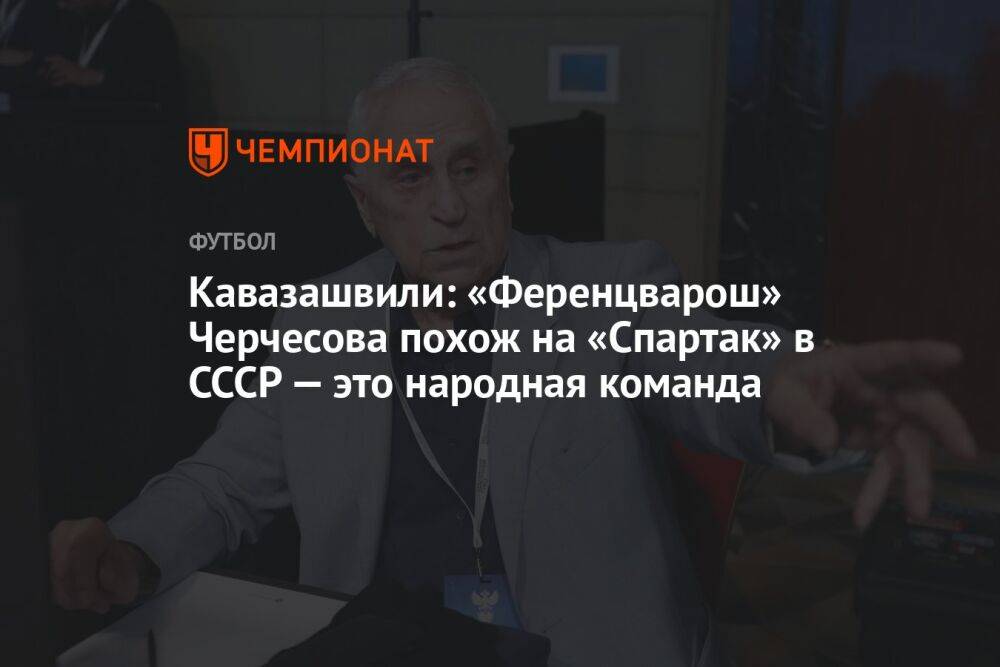 Кавазашвили: «Ференцварош» Черчесова похож на «Спартак» в СССР — это народная команда