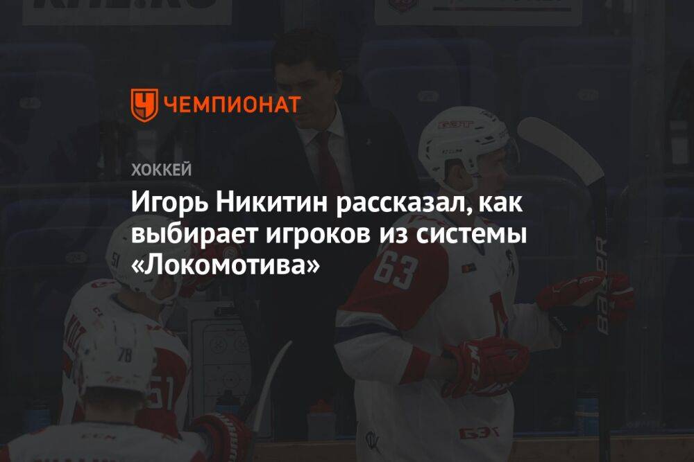 Игорь Никитин рассказал, как выбирает игроков из системы «Локомотива»