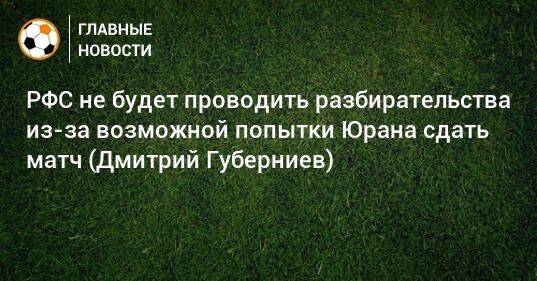 РФС не будет проводить разбирательства из-за возможной попытки Юрана сдать матч (Дмитрий Губерниев)