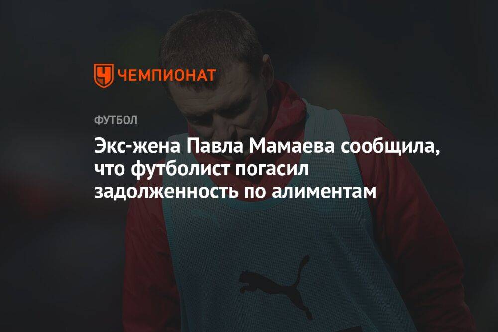 Экс-жена Павла Мамаева сообщила, что футболист погасил задолженность по алиментам