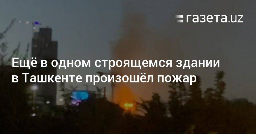 Ещё в одном строящемся здании в Ташкенте произошёл пожар