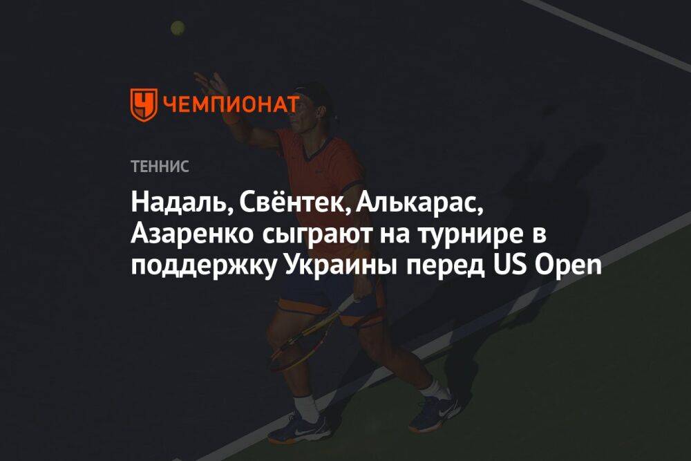 Надаль, Швёнтек, Алькарас, Азаренко сыграют на турнире в поддержку Украины перед US Open