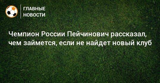 Чемпион России Пейчинович рассказал, чем займется, если не найдет новый клуб