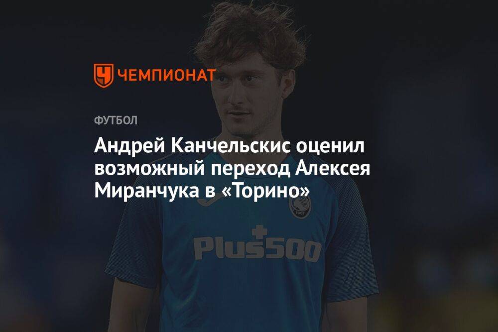 Андрей Канчельскис оценил возможный переход Алексея Миранчука в «Торино»