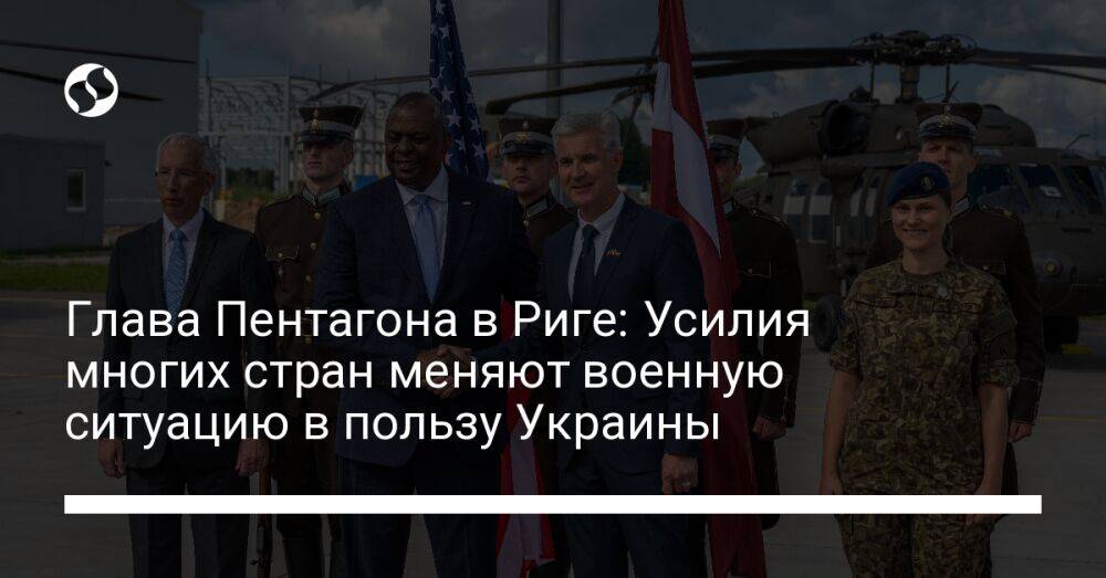 Глава Пентагона в Риге: Усилия многих стран меняют военную ситуацию в пользу Украины