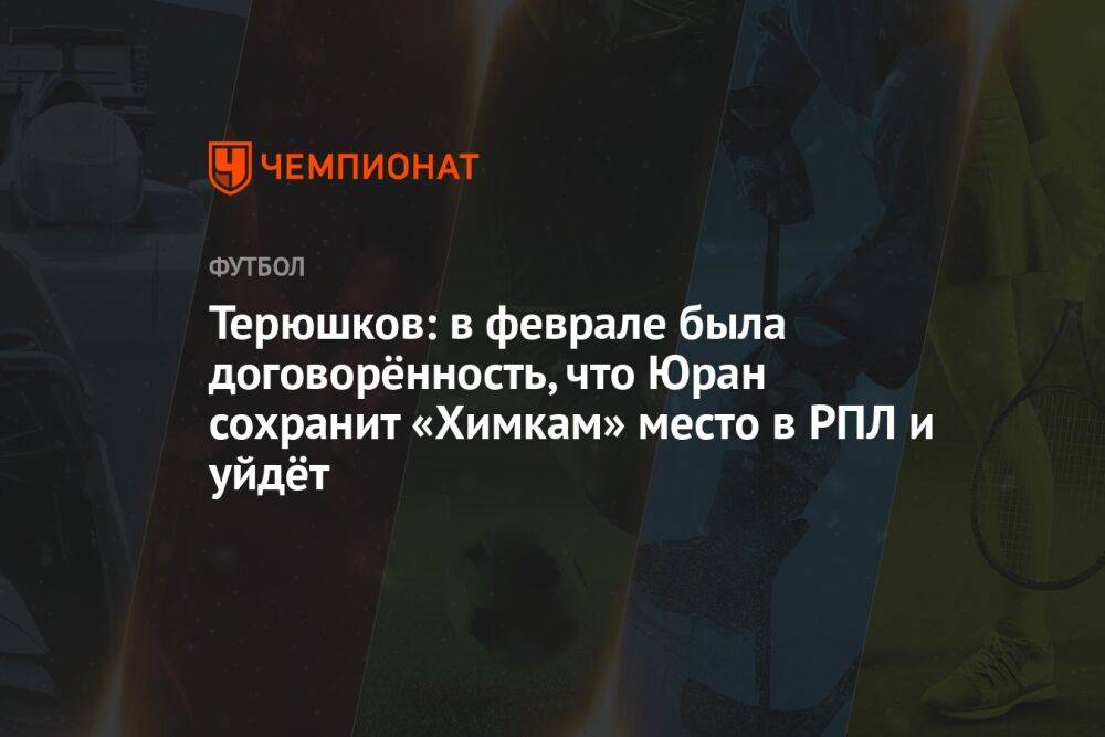 Терюшков: в феврале была договорённость, что Юран сохранит «Химкам» место в РПЛ и уйдёт
