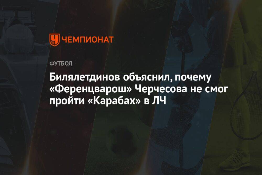 Билялетдинов объяснил, почему «Ференцварош» Черчесова не смог пройти «Карабах» в ЛЧ