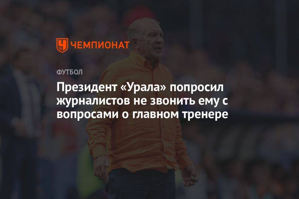 Президент «Урала» попросил журналистов не звонить ему с вопросами о главном тренере