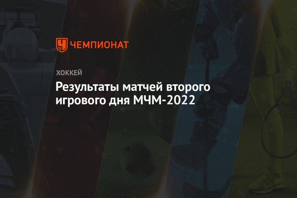 Результаты матчей второго игрового дня МЧМ-2022