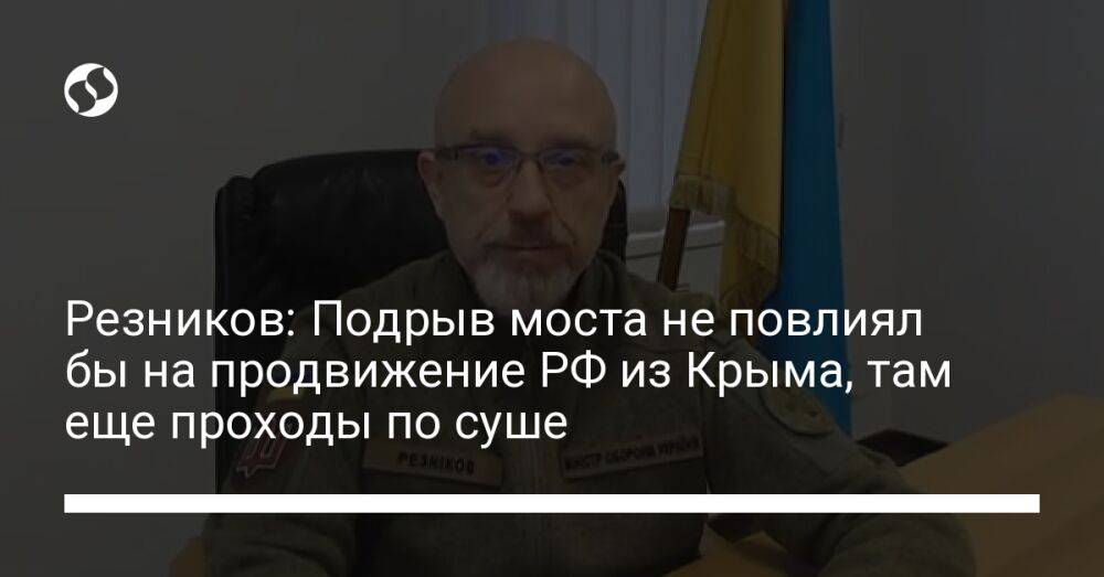 Резников: Подрыв моста не повлиял бы на продвижение РФ из Крыма, там еще проходы по суше