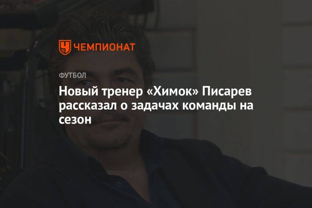 Новый тренер «Химок» Писарев рассказал о задачах команды на сезон