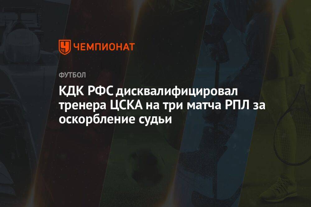 КДК РФС дисквалифицировал тренера ЦСКА на три матча РПЛ за оскорбление судьи