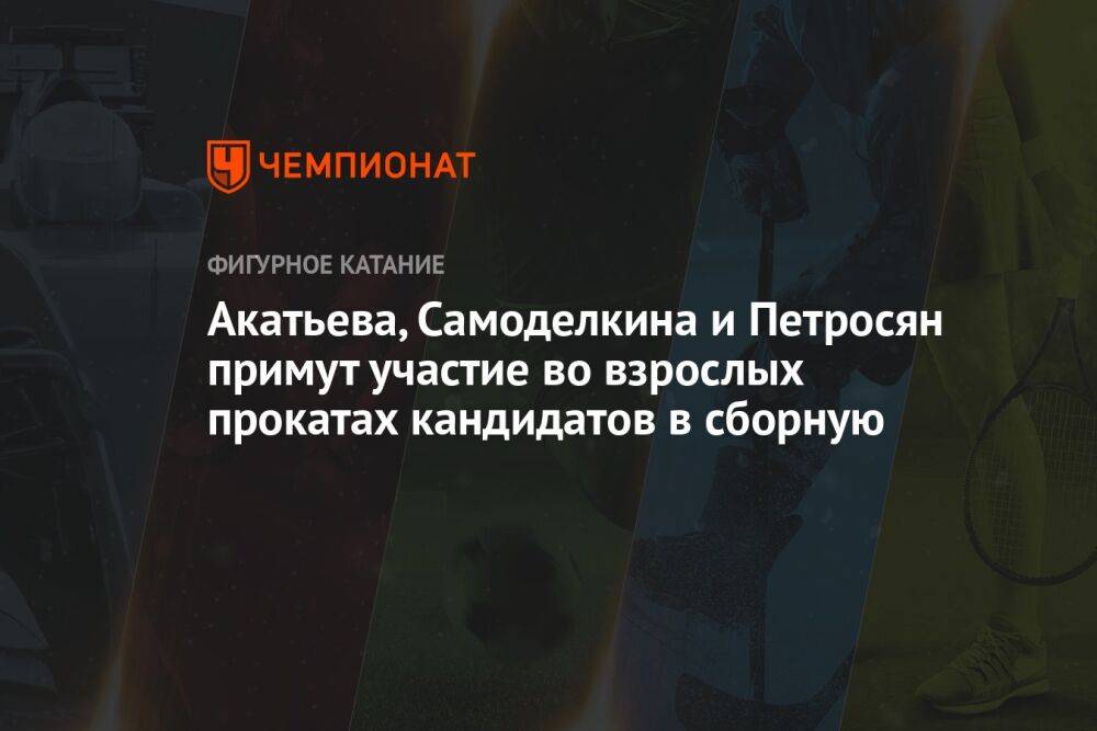 Акатьева, Самоделкина и Петросян примут участие во взрослых прокатах кандидатов в сборную
